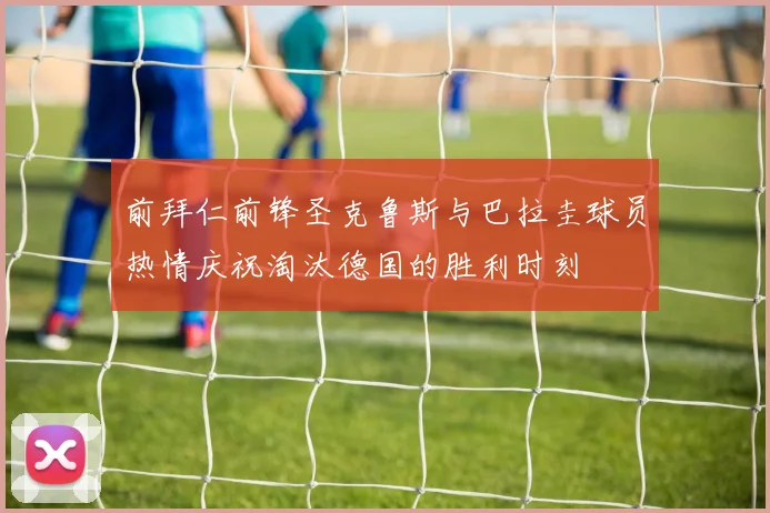 前拜仁前锋圣克鲁斯与巴拉圭球员热情庆祝淘汰德国的胜利时刻