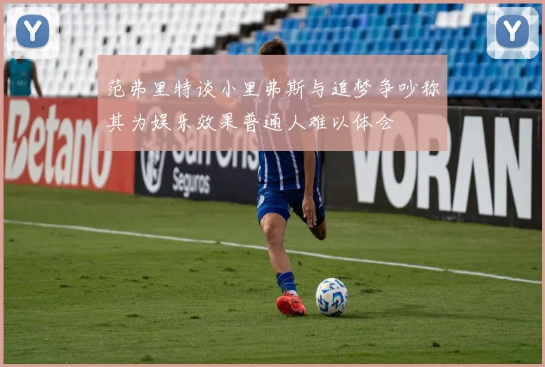 范弗里特谈小里弗斯与追梦争吵称其为娱乐效果普通人难以体会