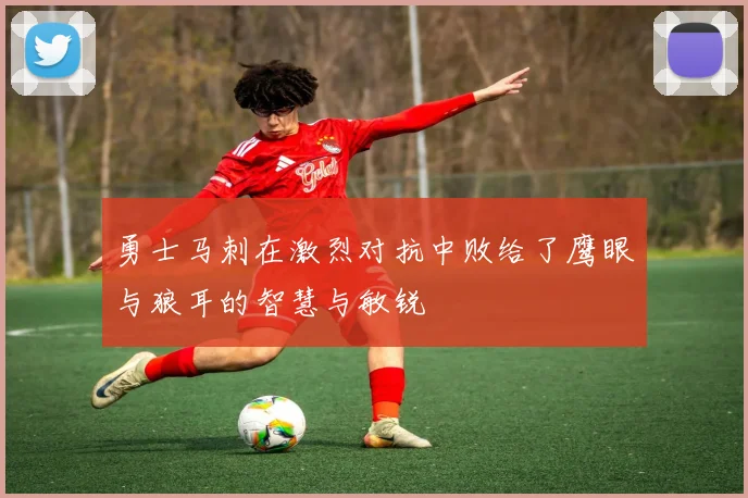 勇士马刺在激烈对抗中败给了鹰眼与狼耳的智慧与敏锐