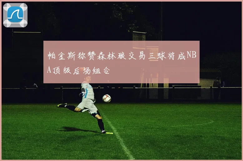 帕金斯称赞森林狼交易三球将成NBA顶级后场组合