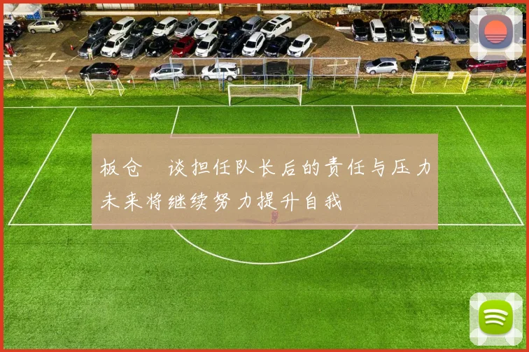 板仓滉谈担任队长后的责任与压力未来将继续努力提升自我