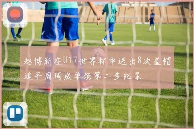 赵博新在U17世界杯中送出8次盖帽追平周琦成单场第二多纪录