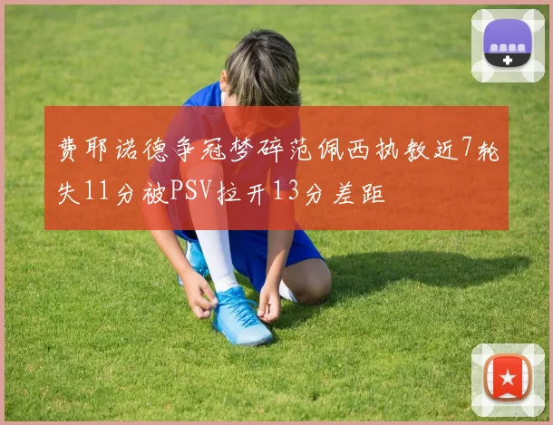 费耶诺德争冠梦碎范佩西执教近7轮失11分被PSV拉开13分差距