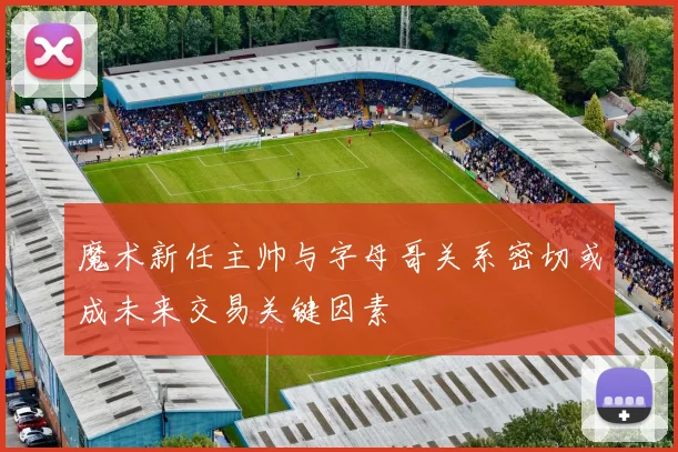魔术新任主帅与字母哥关系密切或成未来交易关键因素