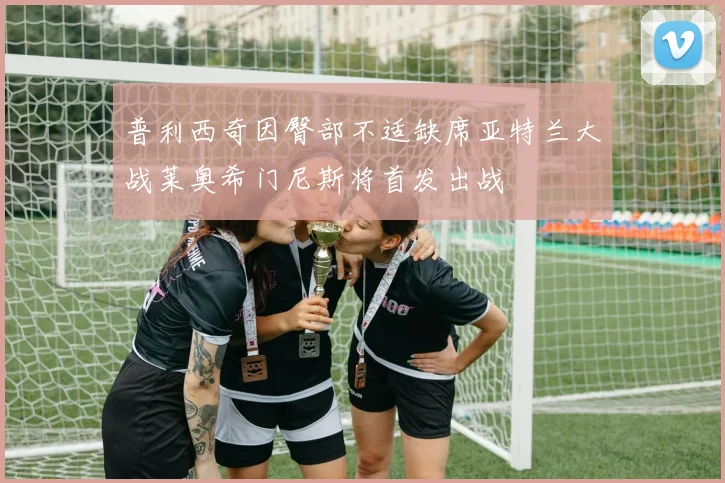 普利西奇因臀部不适缺席亚特兰大战莱奥希门尼斯将首发出战