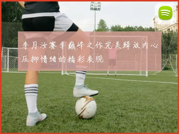 李月汝赛季巅峰之作完美释放内心压抑情绪的精彩表现