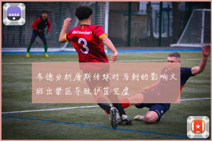 韦德分析唐斯传球对马刺的影响文班出禁区导致护筐空虚