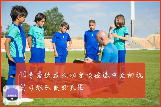 40号秀狄龙米切尔谈被选中后的祝贺与球队良好氛围
