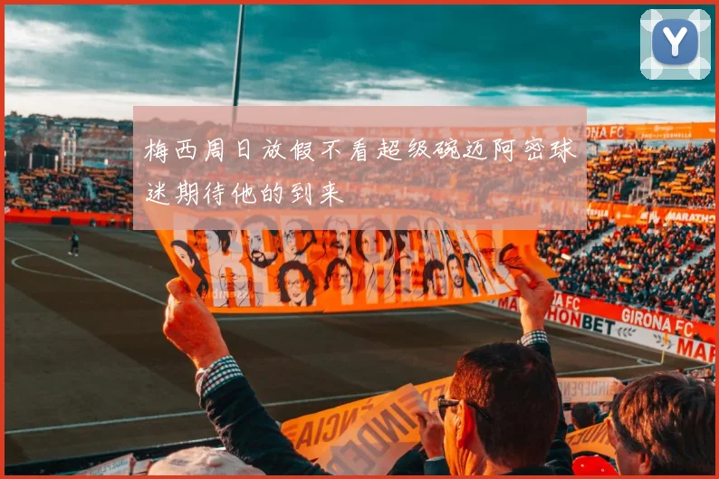 梅西周日放假不看超级碗迈阿密球迷期待他的到来