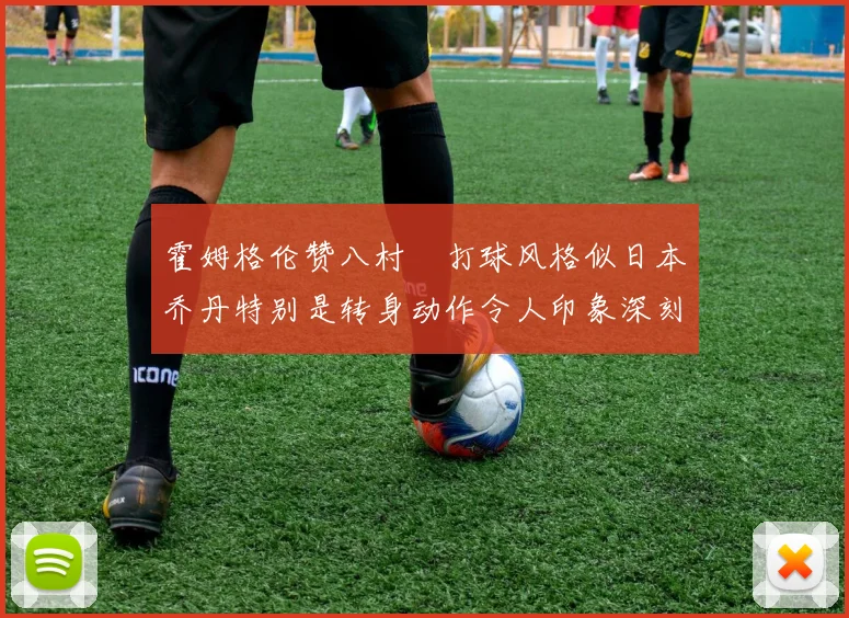霍姆格伦赞八村塁打球风格似日本乔丹特别是转身动作令人印象深刻