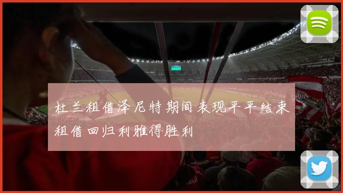 杜兰租借泽尼特期间表现平平结束租借回归利雅得胜利