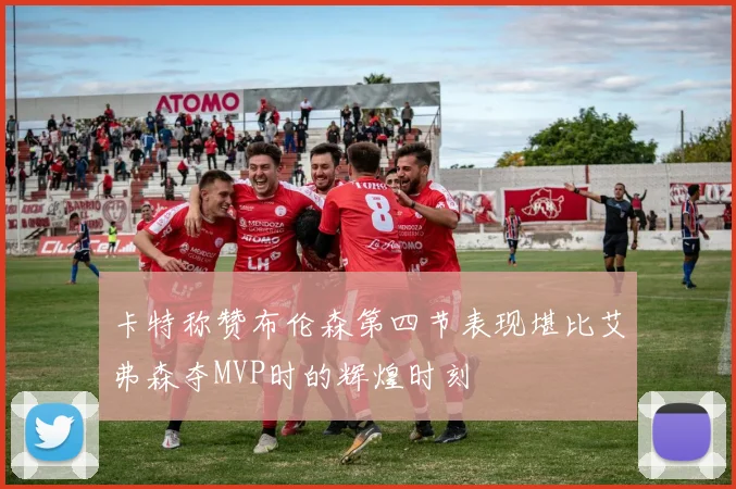 卡特称赞布伦森第四节表现堪比艾弗森夺MVP时的辉煌时刻