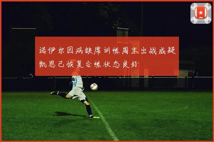 诺伊尔因病缺席训练周末出战成疑凯恩已恢复合练状态良好
