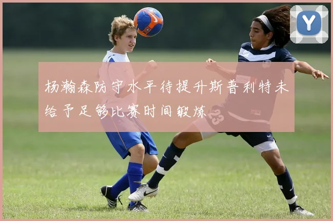 杨瀚森防守水平待提升斯普利特未给予足够比赛时间锻炼