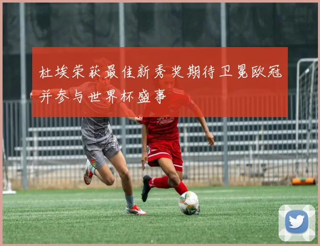杜埃荣获最佳新秀奖期待卫冕欧冠并参与世界杯盛事