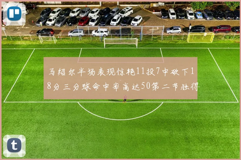 马绍尔半场表现惊艳11投7中砍下18分三分球命中率高达50第二节独得12分