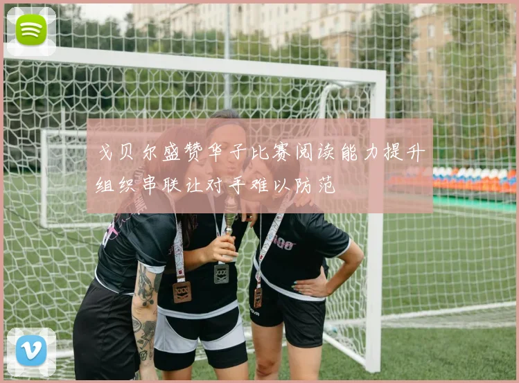 戈贝尔盛赞华子比赛阅读能力提升组织串联让对手难以防范