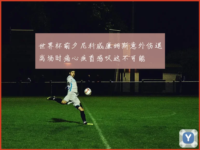世界杯前夕尼科威廉姆斯意外伤退离场时痛心疾首感叹这不可能