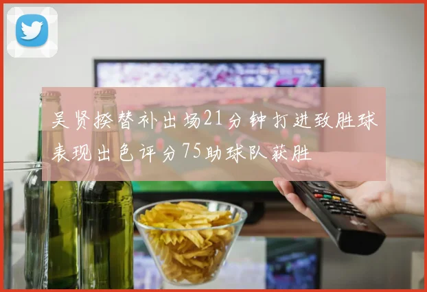 吴贤揆替补出场21分钟打进致胜球表现出色评分75助球队获胜