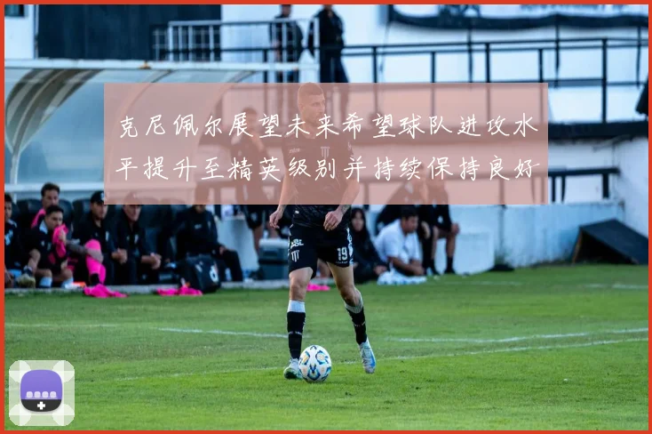 克尼佩尔展望未来希望球队进攻水平提升至精英级别并持续保持良好状态