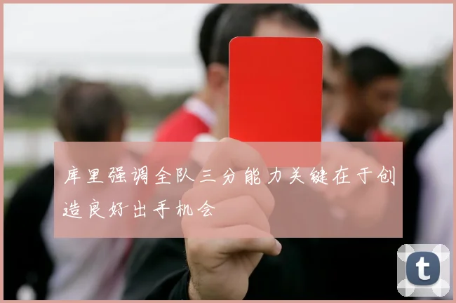 库里强调全队三分能力关键在于创造良好出手机会