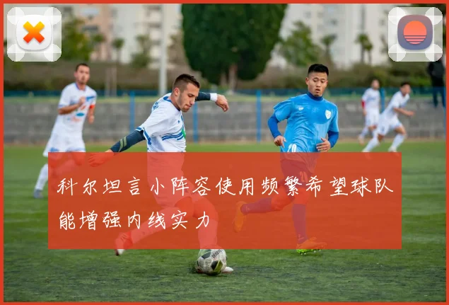 科尔坦言小阵容使用频繁希望球队能增强内线实力