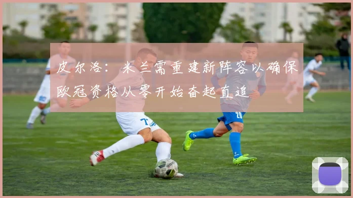 皮尔洛：米兰需重建新阵容以确保欧冠资格从零开始奋起直追