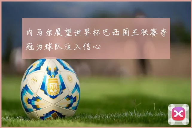 内马尔展望世界杯巴西国王联赛夺冠为球队注入信心