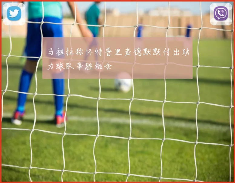 马祖拉称怀特普里查德默默付出助力球队争胜机会