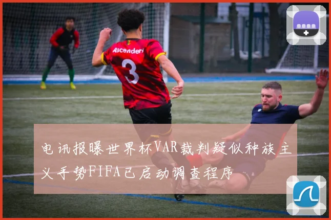 电讯报曝世界杯VAR裁判疑似种族主义手势FIFA已启动调查程序