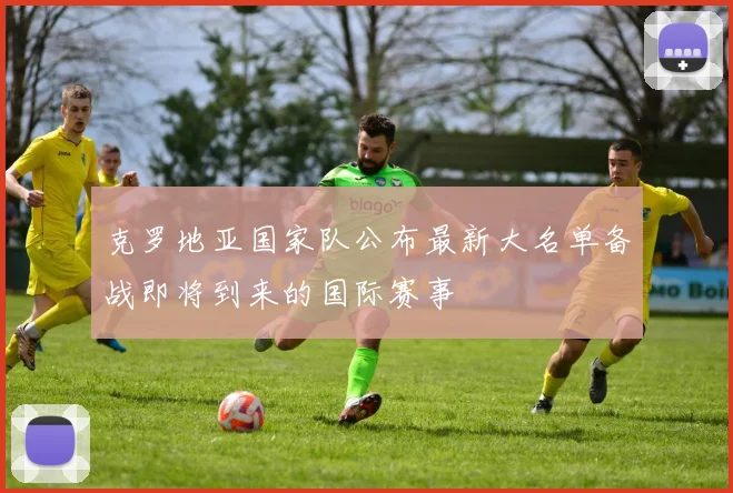克罗地亚国家队公布最新大名单备战即将到来的国际赛事