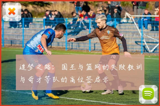 追梦之路：国王与篮网的失败教训与奇才等队的高位签启示